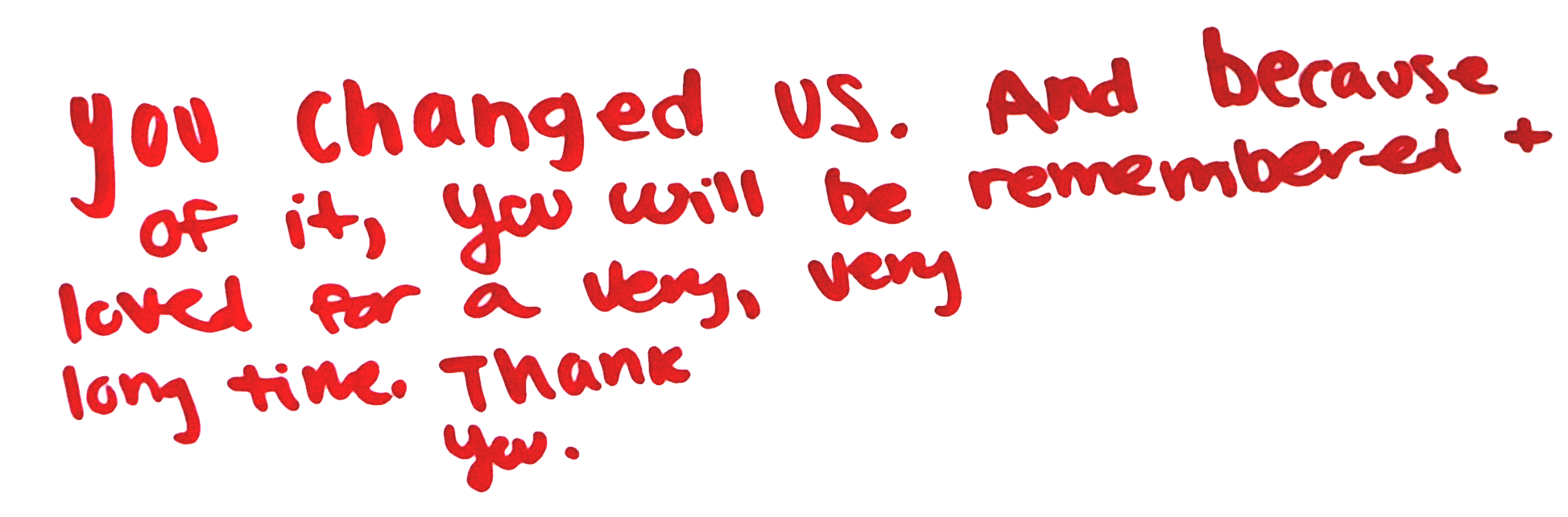 You changed us. And because of it, you will be remembered + loved for a very, very long time. Thank you.